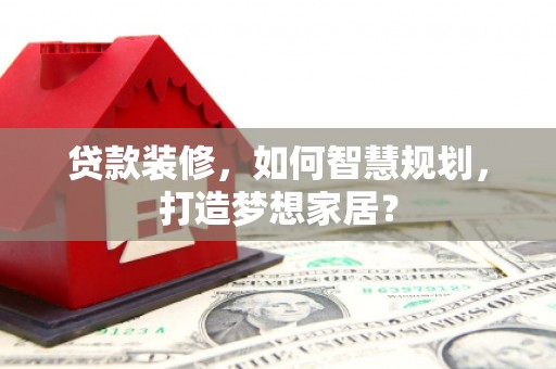 天水贷款装修，如何智慧规划，打造梦想家居？