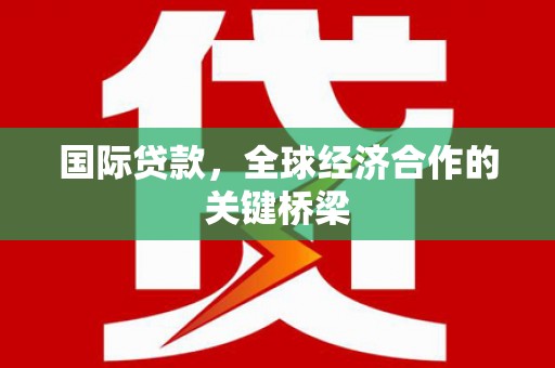 天水国际贷款，全球经济合作的关键桥梁