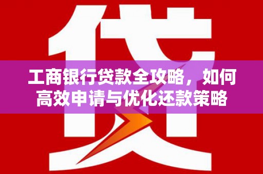 天水工商银行贷款全攻略，如何高效申请与优化还款策略