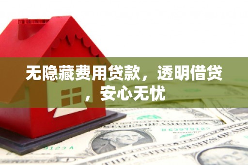 天水无隐藏费用贷款，透明借贷，安心无忧