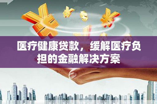 天水医疗健康贷款，缓解医疗负担的金融解决方案