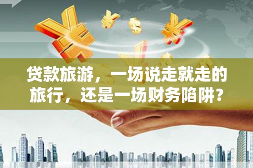 天水贷款旅游，一场说走就走的旅行，还是一场财务陷阱？