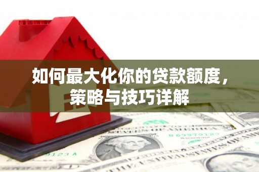 天水如何最大化你的贷款额度，策略与技巧详解