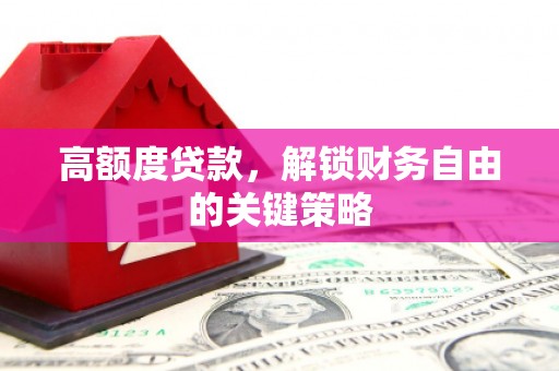 天水高额度贷款，解锁财务自由的关键策略
