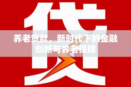 天水养老贷款，新时代下的金融创新与养老保障