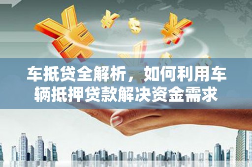 天水车抵贷全解析，如何利用车辆抵押贷款解决资金需求