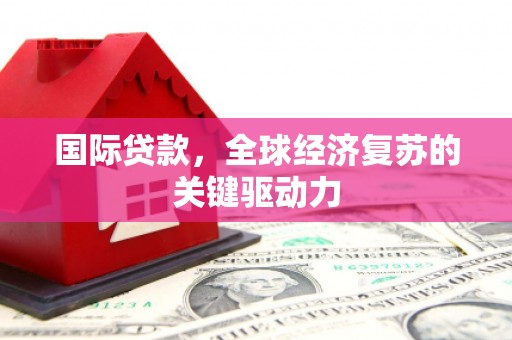 天水国际贷款，全球经济复苏的关键驱动力