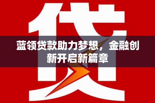 天水蓝领贷款助力梦想，金融创新开启新篇章