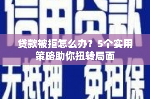 天水贷款被拒怎么办？5个实用策略助你扭转局面