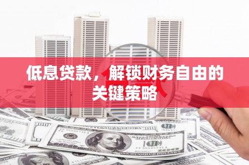 天水低息贷款，解锁财务自由的关键策略