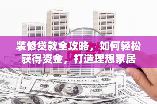 天水装修贷款全攻略，如何轻松获得资金，打造理想家居