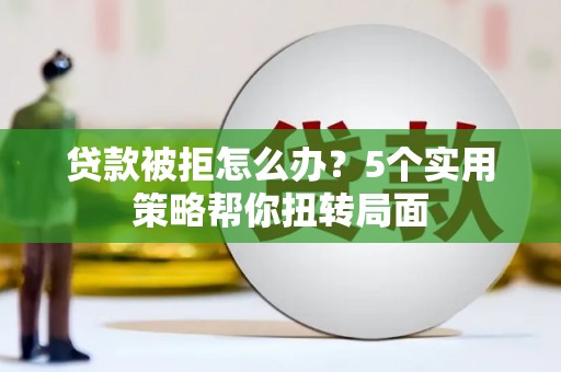 天水贷款被拒怎么办？5个实用策略帮你扭转局面