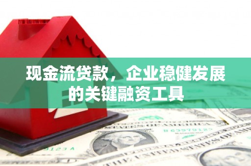 天水现金流贷款，企业稳健发展的关键融资工具