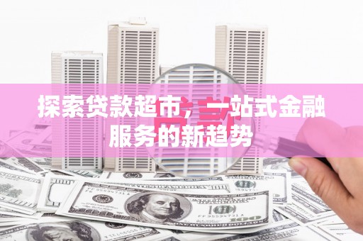 天水探索贷款超市，一站式金融服务的新趋势