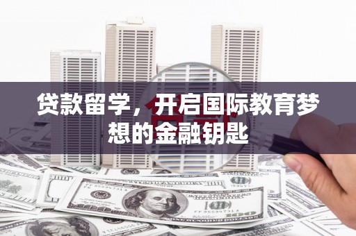 天水贷款留学，开启国际教育梦想的金融钥匙
