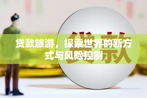天水贷款旅游，探索世界的新方式与风险控制