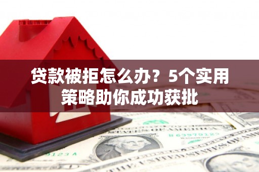 天水贷款被拒怎么办？5个实用策略助你成功获批