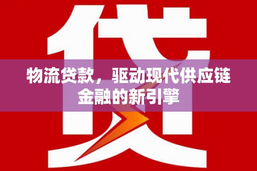天水物流贷款，驱动现代供应链金融的新引擎