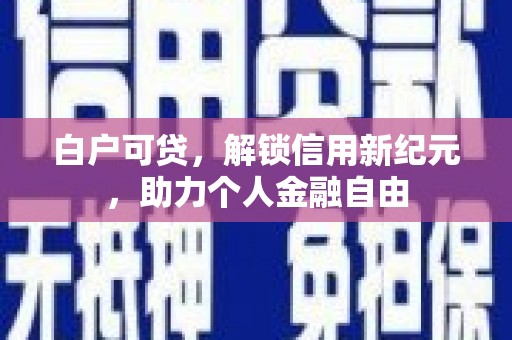 天水白户可贷，解锁信用新纪元，助力个人金融自由