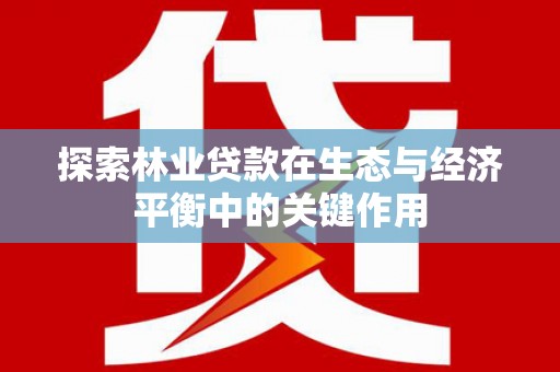 天水探索林业贷款在生态与经济平衡中的关键作用