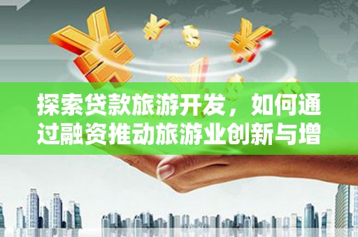 天水探索贷款旅游开发，如何通过融资推动旅游业创新与增长