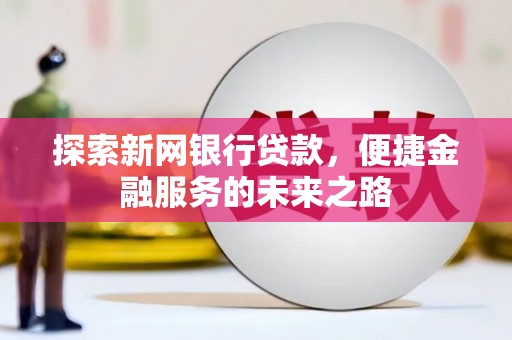 天水探索新网银行贷款，便捷金融服务的未来之路