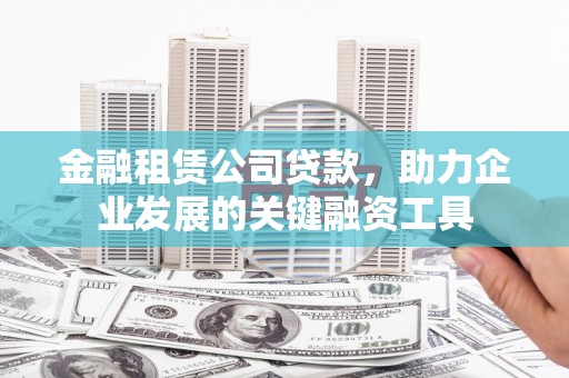 天水金融租赁公司贷款，助力企业发展的关键融资工具