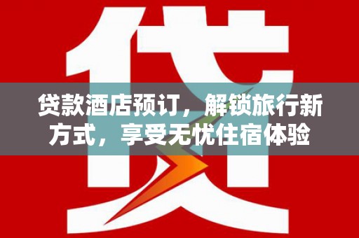 天水贷款酒店预订，解锁旅行新方式，享受无忧住宿体验