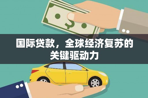 天水国际贷款，全球经济复苏的关键驱动力
