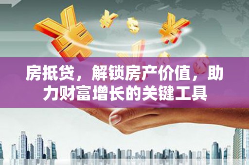 天水房抵贷，解锁房产价值，助力财富增长的关键工具