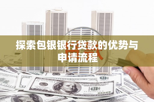 天水探索包银银行贷款的优势与申请流程