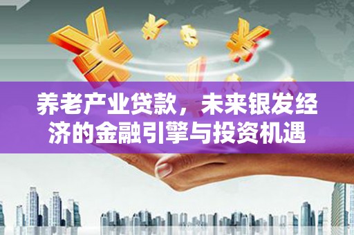 天水养老产业贷款，未来银发经济的金融引擎与投资机遇