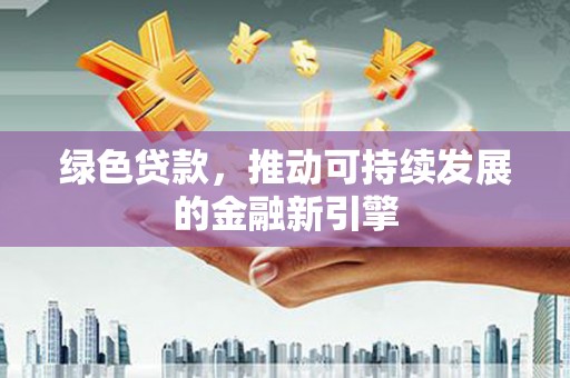 天水绿色贷款，推动可持续发展的金融新引擎