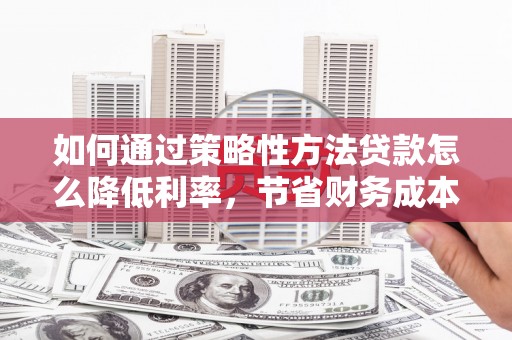 天水如何通过策略性方法贷款怎么降低利率，节省财务成本