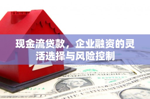 天水现金流贷款，企业融资的灵活选择与风险控制
