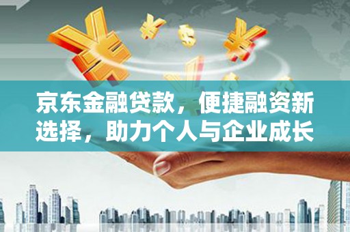 天水京东金融贷款，便捷融资新选择，助力个人与企业成长