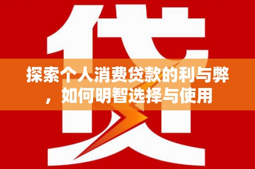 天水探索个人消费贷款的利与弊，如何明智选择与使用