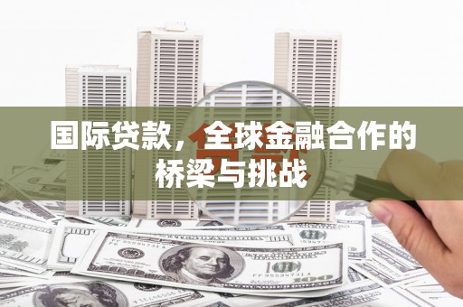 天水国际贷款，全球金融合作的桥梁与挑战