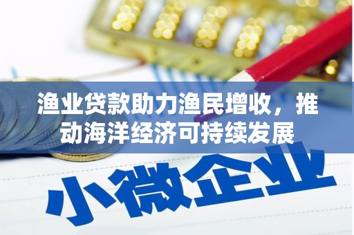天水渔业贷款助力渔民增收，推动海洋经济可持续发展