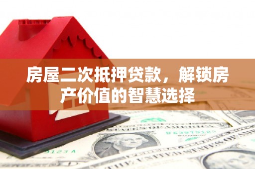 天水房屋二次抵押贷款，解锁房产价值的智慧选择