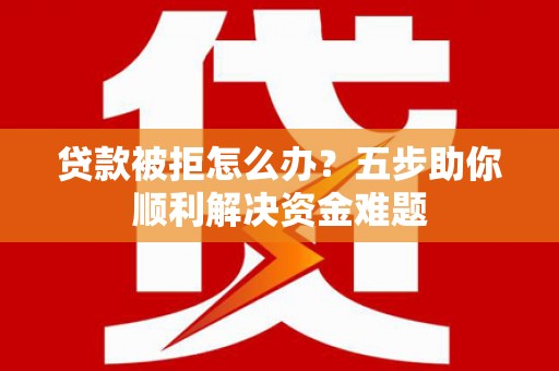 天水贷款被拒怎么办？五步助你顺利解决资金难题