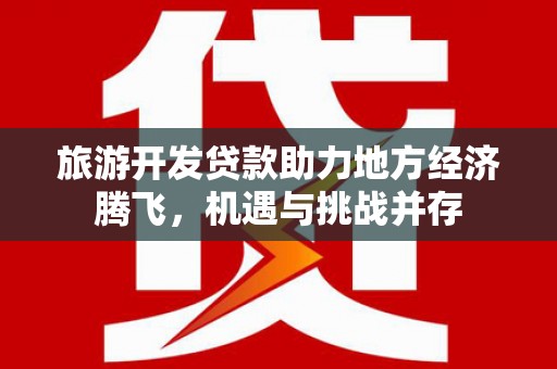 天水旅游开发贷款助力地方经济腾飞，机遇与挑战并存