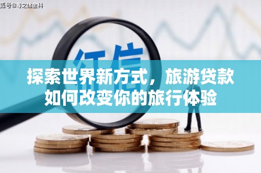 天水探索世界新方式，旅游贷款如何改变你的旅行体验