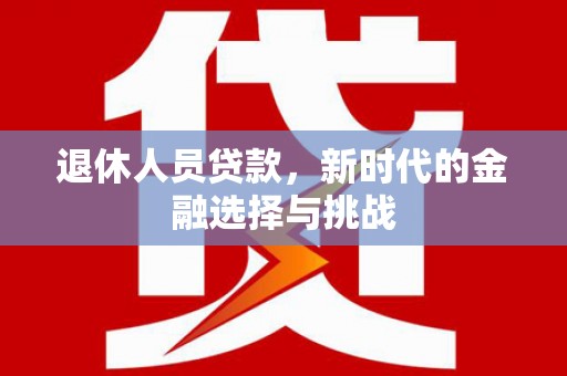 天水退休人员贷款，新时代的金融选择与挑战