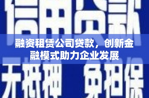 天水融资租赁公司贷款，创新金融模式助力企业发展