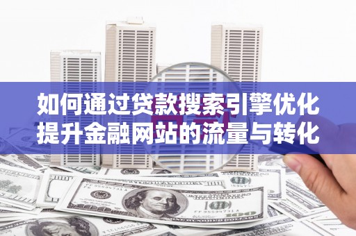 天水如何通过贷款搜索引擎优化提升金融网站的流量与转化率