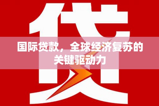 天水国际贷款，全球经济复苏的关键驱动力