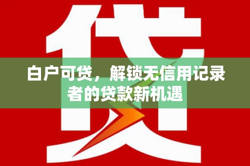 天水白户可贷，解锁无信用记录者的贷款新机遇