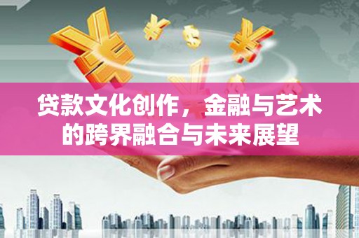 天水贷款文化创作，金融与艺术的跨界融合与未来展望