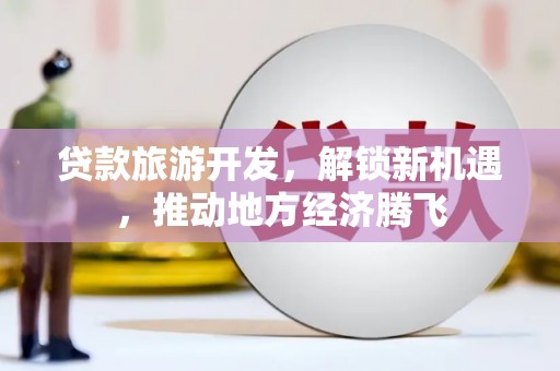 天水贷款旅游开发，解锁新机遇，推动地方经济腾飞